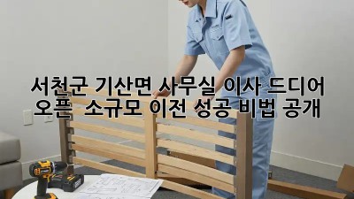 서천군 기산면 사무실 이사, 드디어 오픈! 🎉 소규모 이전 성공 비법 大공개!